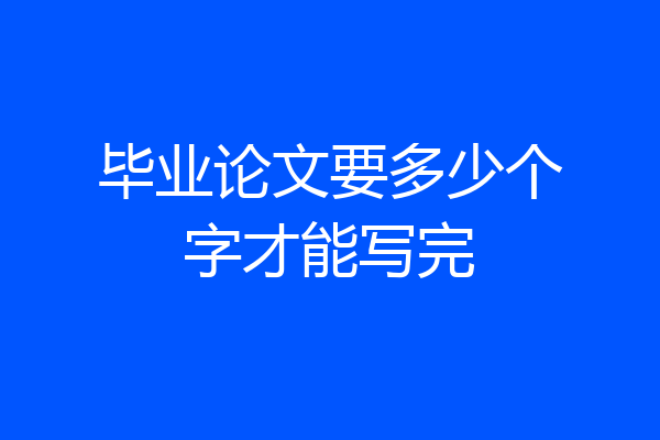 毕业论文要多少个字才能写完