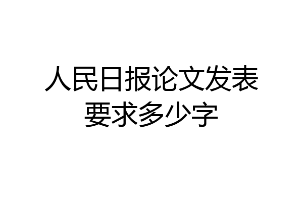 人民日报论文发表要求多少字
