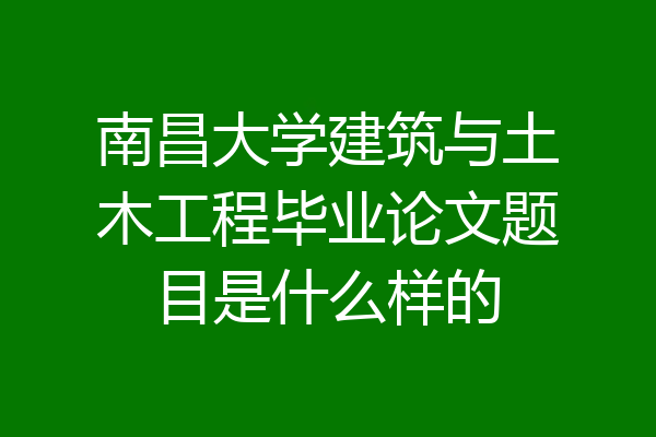 南昌大学建筑与土木工程毕业论文题目是什么样的