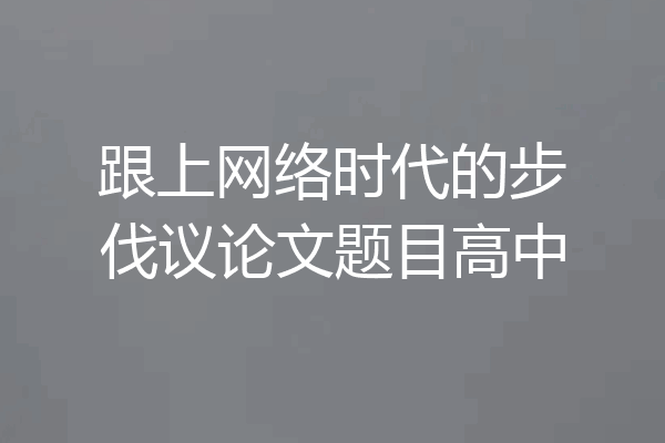 跟上网络时代的步伐议论文题目高中