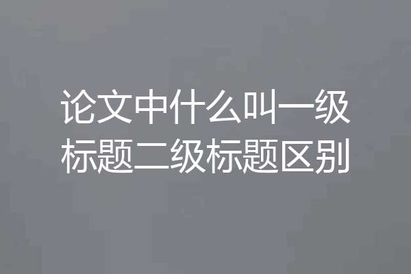 论文中什么叫一级标题二级标题区别