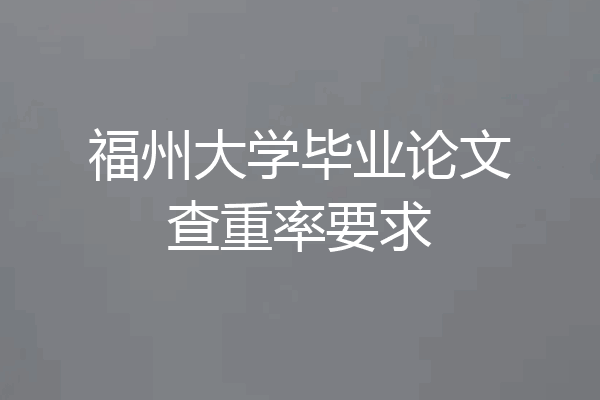 福州大学毕业论文查重率要求