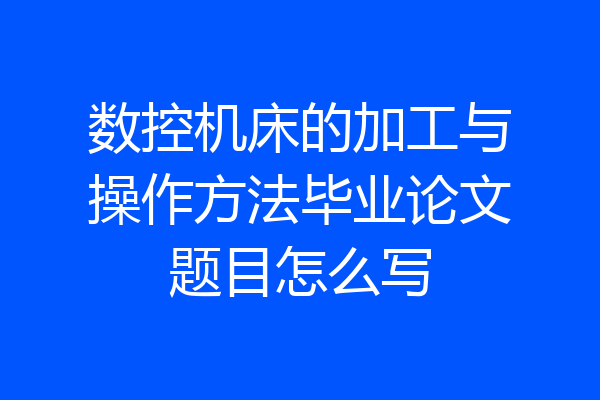 数控机床的加工与操作方法毕业论文题目怎么写