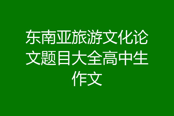 东南亚旅游文化论文题目大全高中生作文
