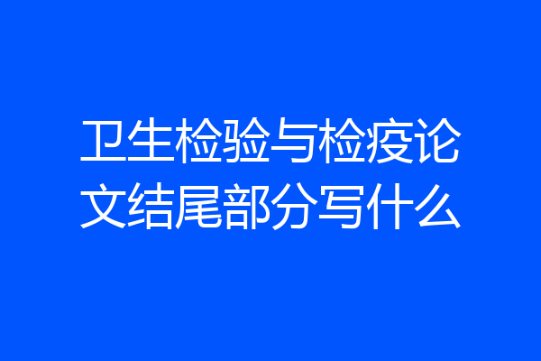 卫生检验与检疫论文结尾部分写什么