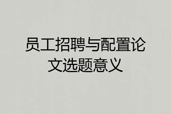 员工招聘与配置论文选题意义