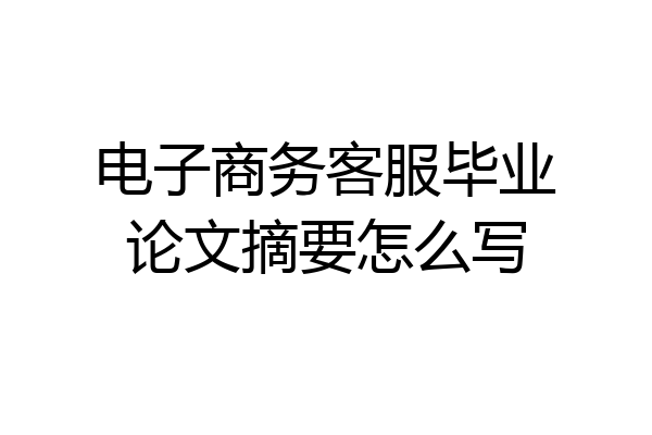 电子商务客服毕业论文摘要怎么写