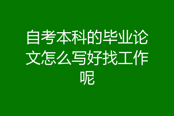 自考本科的毕业论文怎么写好找工作呢