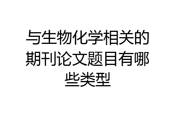 与生物化学相关的期刊论文题目有哪些类型