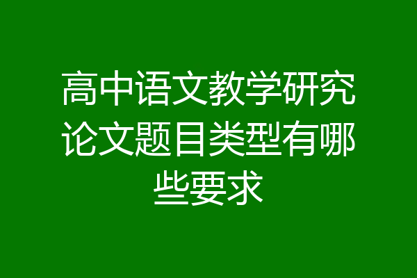 高中语文教学研究论文题目类型有哪些要求