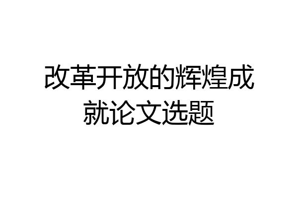 改革开放的辉煌成就论文选题