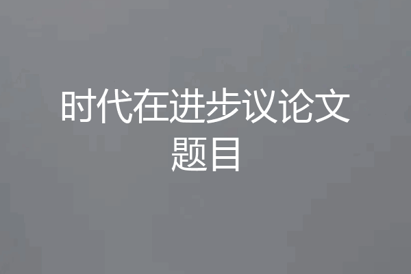 时代在进步议论文题目