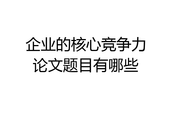 企业的核心竞争力论文题目有哪些