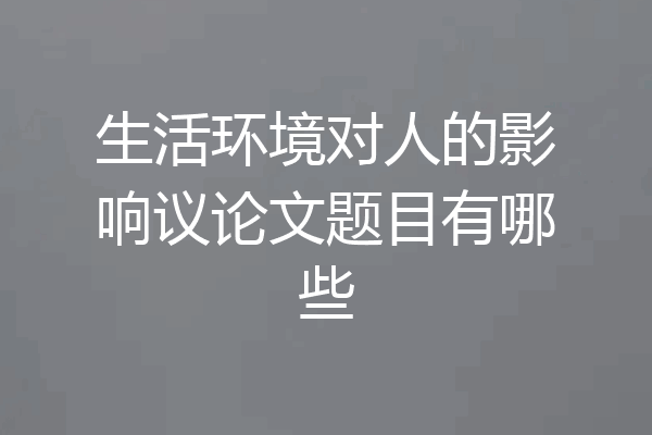 生活环境对人的影响议论文题目有哪些
