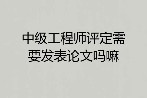 中级工程师评定需要发表论文吗嘛