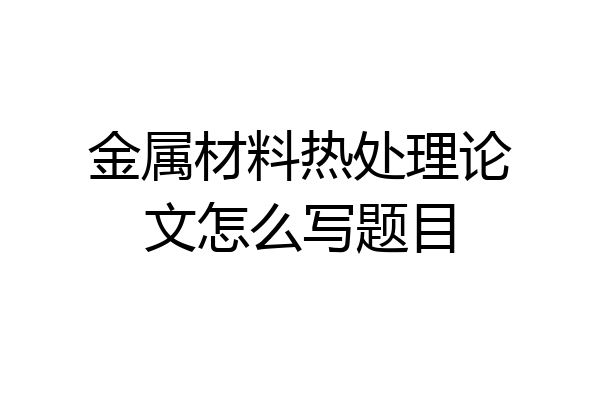 金属材料热处理论文怎么写题目