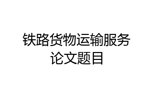 铁路货物运输服务论文题目