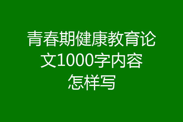 青春期健康教育论文1000字内容怎样写