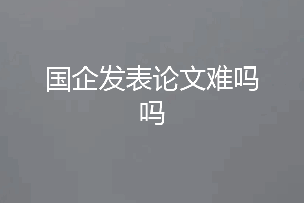 国企发表论文难吗吗