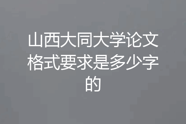 山西大同大学论文格式要求是多少字的
