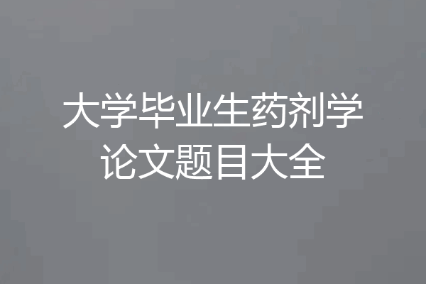 大学毕业生药剂学论文题目大全