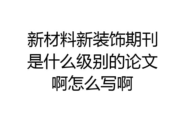 新材料新装饰期刊是什么级别的论文啊怎么写啊