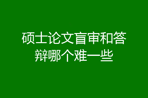 硕士论文盲审和答辩哪个难一些
