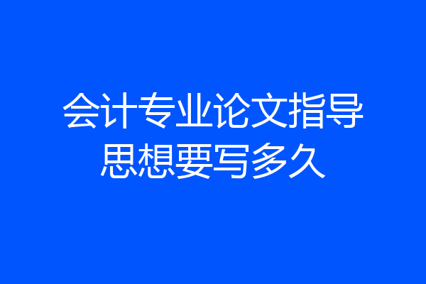 会计专业论文指导思想要写多久