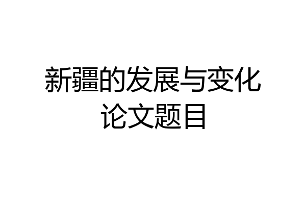 新疆的发展与变化论文题目