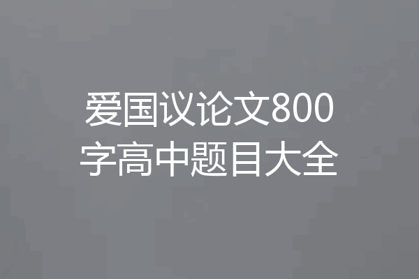 爱国议论文800字高中题目大全