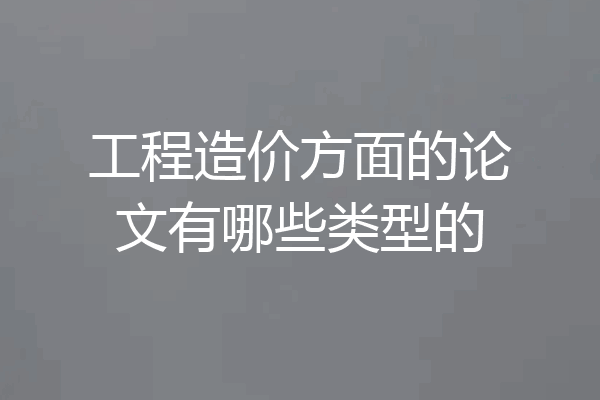 工程造价方面的论文有哪些类型的