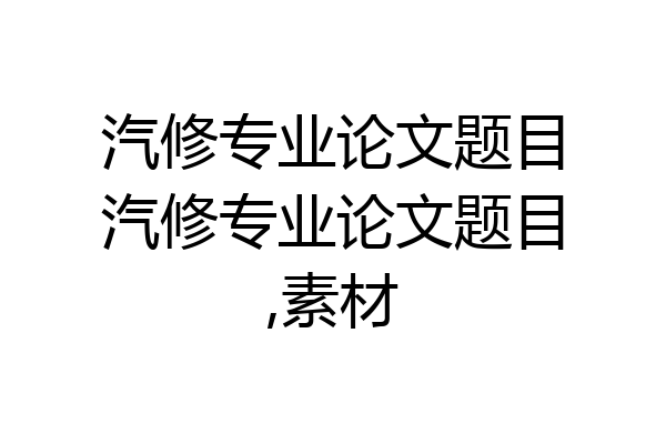汽修专业论文题目汽修专业论文题目,素材