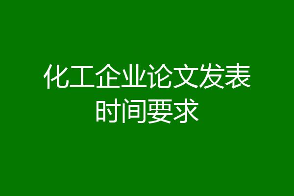 化工企业论文发表时间要求