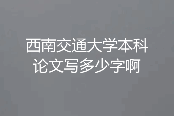 西南交通大学本科论文写多少字啊