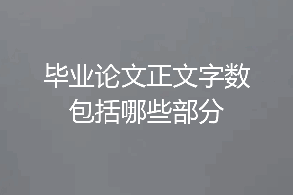 毕业论文正文字数包括哪些部分