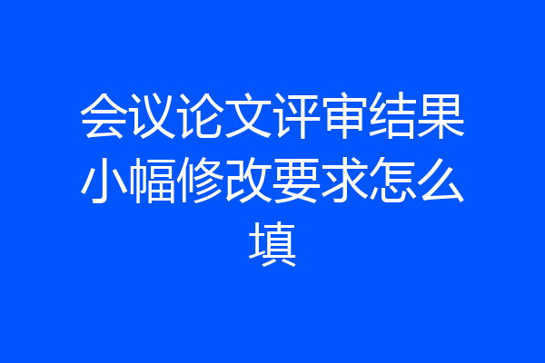 会议论文评审结果小幅修改要求怎么填
