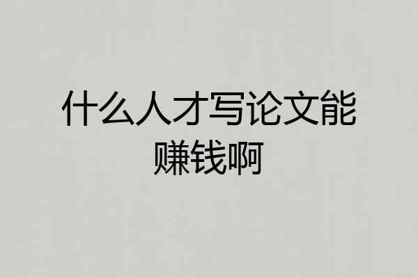 什么人才写论文能赚钱啊