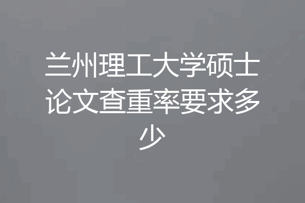兰州理工大学硕士论文查重率要求多少