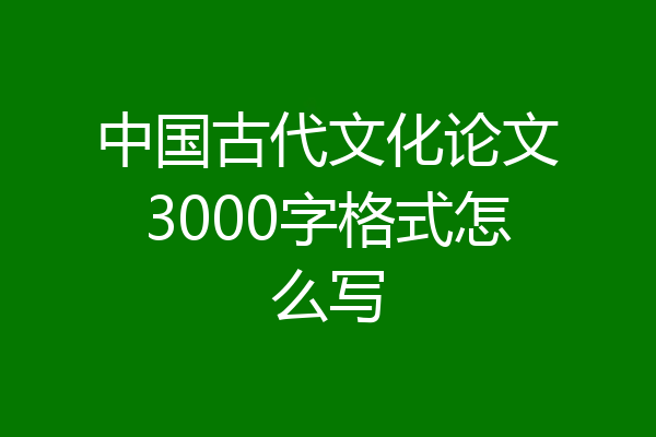 中国古代文化论文3000字格式怎么写