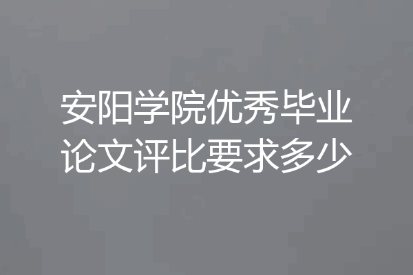 安阳学院优秀毕业论文评比要求多少