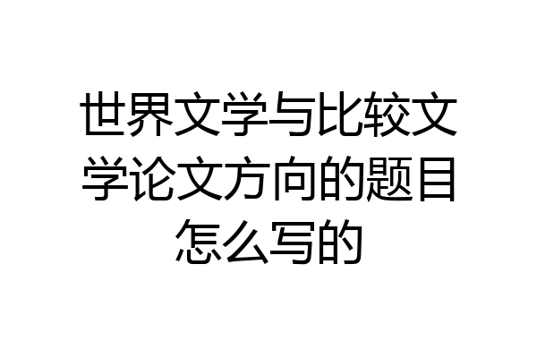 世界文学与比较文学论文方向的题目怎么写的