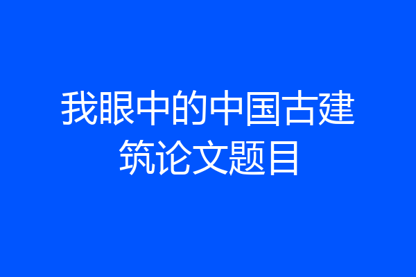 我眼中的中国古建筑论文题目