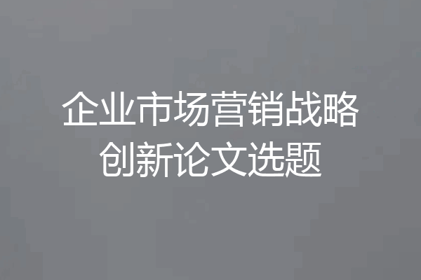 企业市场营销战略创新论文选题