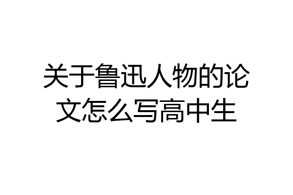 关于鲁迅人物的论文怎么写高中生
