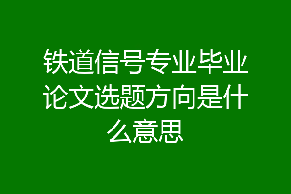 铁道信号专业毕业论文选题方向是什么意思