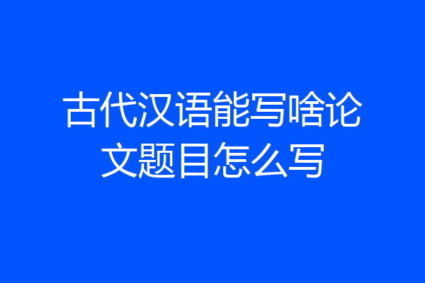 古代汉语能写啥论文题目怎么写