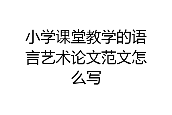 小学课堂教学的语言艺术论文范文怎么写