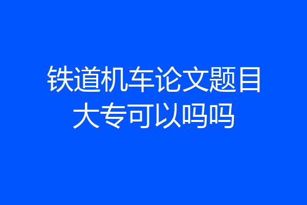 铁道机车论文题目大专可以吗吗