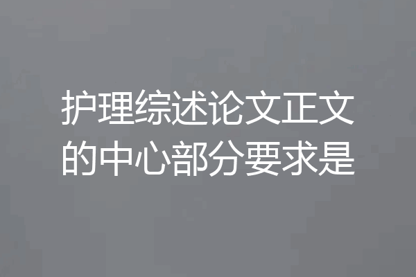护理综述论文正文的中心部分要求是