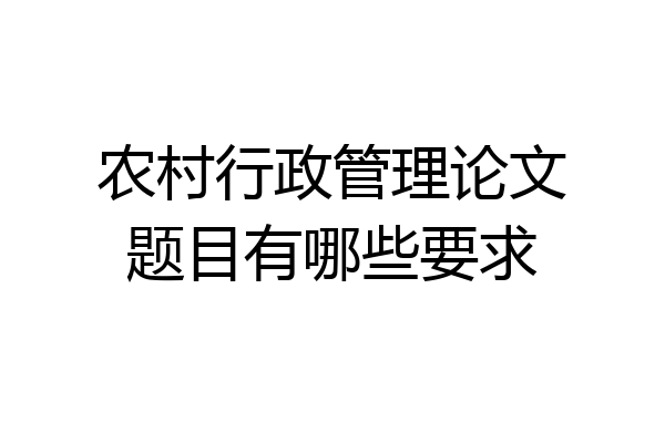 农村行政管理论文题目有哪些要求